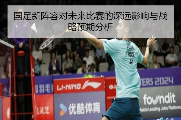 国足新阵容对未来比赛的深远影响与战略预期分析